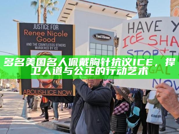 多名美国名人佩戴胸针抗议ICE，捍卫人道与公正的行动艺术