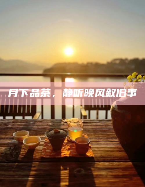 月下品茶，静听晚风叙旧事